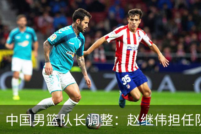 中国男篮队长调整：赵继伟担任队长